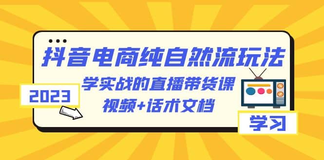 2023抖音电商·纯自然流玩法:学实战的直播带货课,视频+话术文档娅氪网创资源-网创项目资源站-副业项目-创业项目-搞钱项目娅氪网创资源