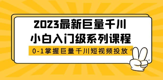 2023最新巨量千川小白入门级系列课程，从0-1掌握巨量千川短视频投放娅氪网创资源-网创项目资源站-副业项目-创业项目-搞钱项目娅氪网创资源