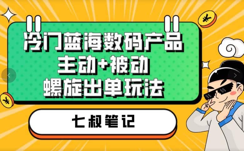七叔冷门蓝海数码产品，主动+被动螺旋出单玩法，每天百分百出单娅氪网创资源-网创项目资源站-副业项目-创业项目-搞钱项目娅氪网创资源