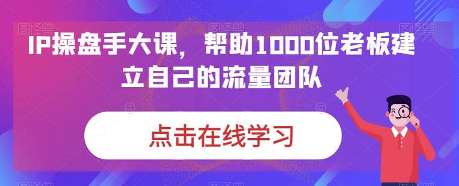 IP-操盘手大课，帮助1000位老板建立自己的流量团队（13节课）娅氪网创资源-网创项目资源站-副业项目-创业项目-搞钱项目娅氪网创资源
