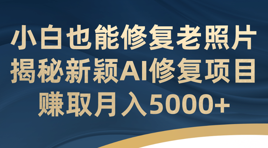 小白也能修复老照片！揭秘新颖AI修复项目，赚取月入5000+娅氪网创资源-网创项目资源站-副业项目-创业项目-搞钱项目娅氪网创资源