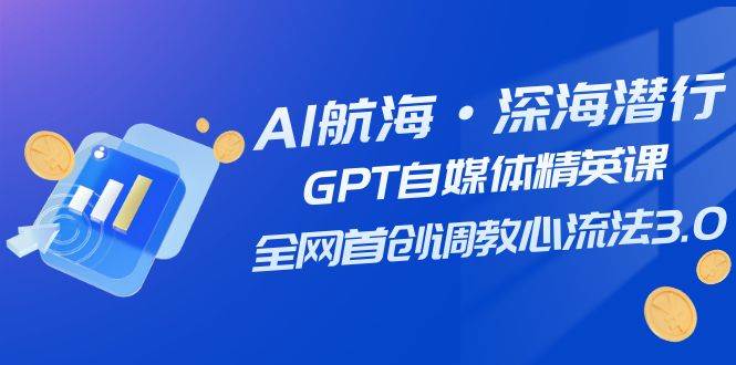 AI航海·深海潜行，GPT自媒体精英课，全网首创调教心流法3.0（20节课）娅氪网创资源-网创项目资源站-副业项目-创业项目-搞钱项目娅氪网创资源
