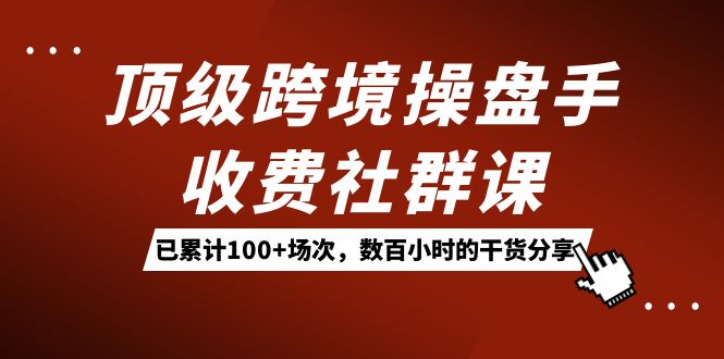 顶级跨境操盘手收费社群课：已累计100+场次，数百小时的干货分享！娅氪网创资源-网创项目资源站-副业项目-创业项目-搞钱项目娅氪网创资源