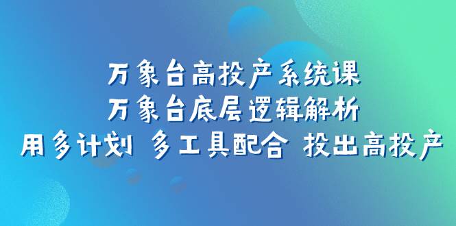 万象台高投产系统课：万象台底层逻辑解析 用多计划 多工具配合 投出高投产娅氪网创资源-网创项目资源站-副业项目-创业项目-搞钱项目娅氪网创资源