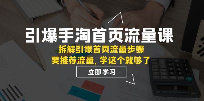 引爆-手淘首页流量课：拆解引爆首页流量步骤，要推荐流量，学这个就够了娅氪网创资源-网创项目资源站-副业项目-创业项目-搞钱项目娅氪网创资源