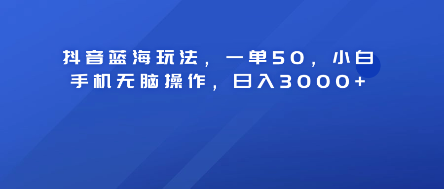 抖音蓝海玩法,一单50!小白手机无脑操作,日入3000+娅氪网创资源-网创项目资源站-副业项目-创业项目-搞钱项目娅氪网创资源