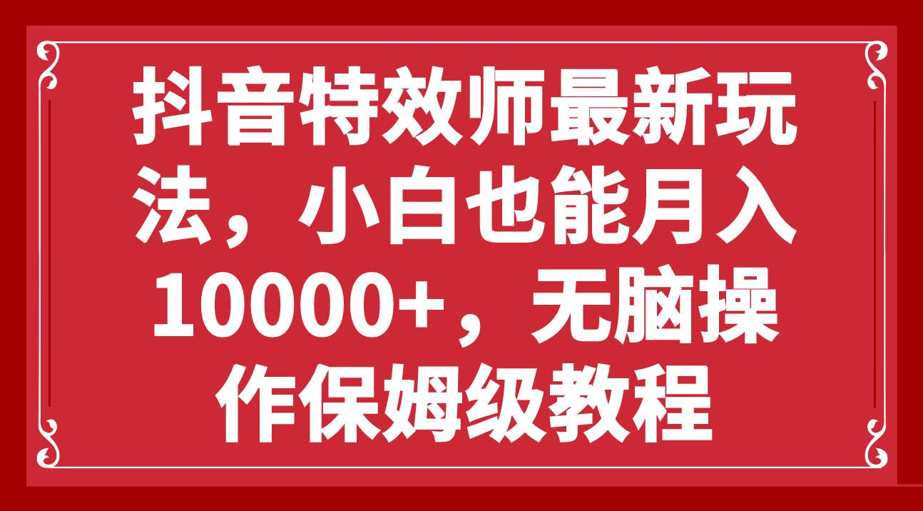 抖音特效师最新玩法，小白也能月入10000+，无脑操作保姆级教程娅氪网创资源-网创项目资源站-副业项目-创业项目-搞钱项目娅氪网创资源