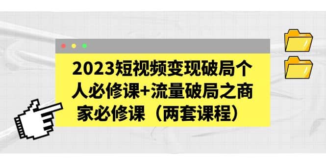 2023短视频变现破局个人必修课+流量破局之商家必修课（两套课程）娅氪网创资源-网创项目资源站-副业项目-创业项目-搞钱项目娅氪网创资源