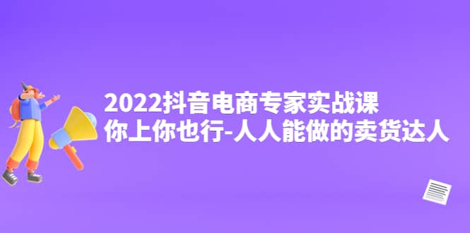 2022抖音电商专家实战课,你上你也行-人人能做的卖货达人娅氪网创资源-网创项目资源站-副业项目-创业项目-搞钱项目娅氪网创资源
