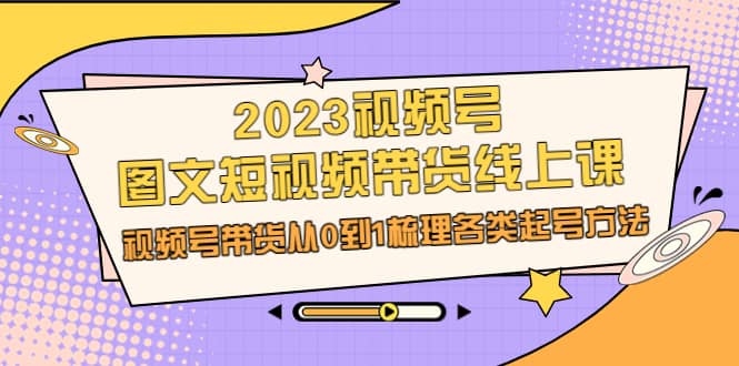 2023视频号-图文短视频带货线上课，视频号带货从0到1梳理各类起号方法娅氪网创资源-网创项目资源站-副业项目-创业项目-搞钱项目娅氪网创资源