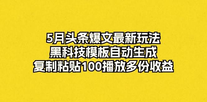 5月头条爆文最新玩法，黑科技模板自动生成，复制粘贴100播放多份收益娅氪网创资源-网创项目资源站-副业项目-创业项目-搞钱项目娅氪网创资源