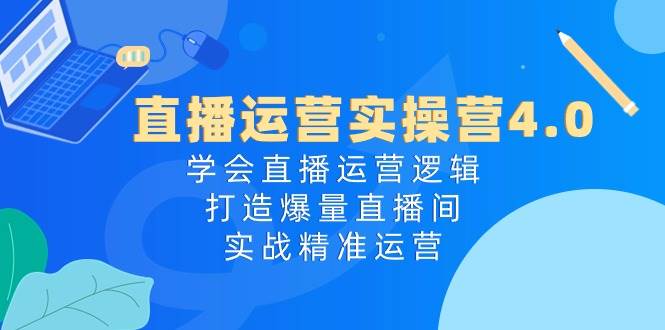 直播运营实操营4.0：学会直播运营逻辑，打造爆量直播间，实战精准运营娅氪网创资源-网创项目资源站-副业项目-创业项目-搞钱项目娅氪网创资源