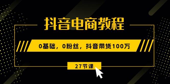 抖音电商教程：0基础，0粉丝，抖音带货100万（27节视频课）娅氪网创资源-网创项目资源站-副业项目-创业项目-搞钱项目娅氪网创资源