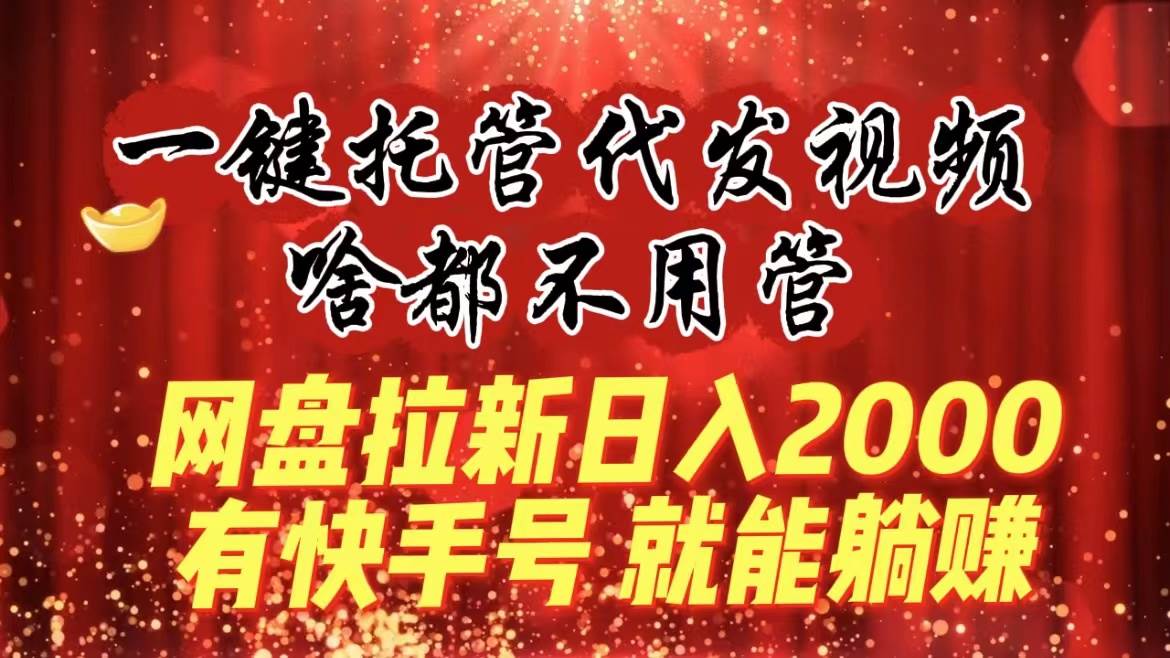 一键托管代发视频，啥都不用管，网盘拉新日入2000+，有快手号就能躺赚娅氪网创资源-网创项目资源站-副业项目-创业项目-搞钱项目娅氪网创资源