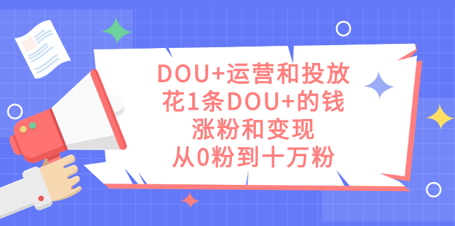 DOU+运营和投放，花1条DOU+的钱，涨粉和变现，从0粉到十万粉娅氪网创资源-网创项目资源站-副业项目-创业项目-搞钱项目娅氪网创资源