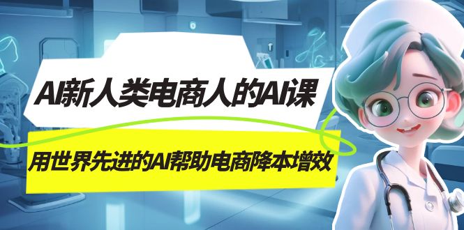 AI-新人类电商人的AI课，用世界先进的AI帮助电商降本增效娅氪网创资源-网创项目资源站-副业项目-创业项目-搞钱项目娅氪网创资源