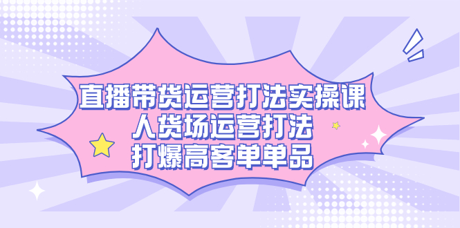 直播带货运营打法实操课，人货场运营打法，打爆高客单单品娅氪网创资源-网创项目资源站-副业项目-创业项目-搞钱项目娅氪网创资源