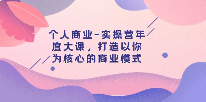 个人商业-实操营年度大课，打造以你为核心的商业模式（29节课）娅氪网创资源-网创项目资源站-副业项目-创业项目-搞钱项目娅氪网创资源