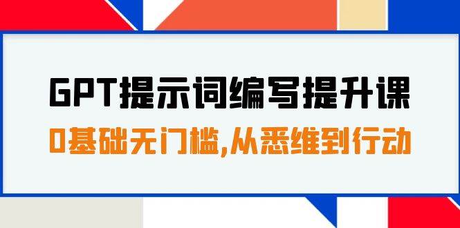 GPT提示词编写提升课，0基础无门槛，从悉维到行动，30天16个课时娅氪网创资源-网创项目资源站-副业项目-创业项目-搞钱项目娅氪网创资源