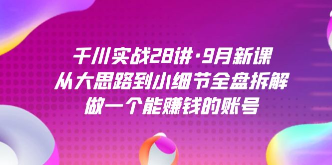 千川实战28讲·9月新课：从大思路到小细节全盘拆解，做一个能赚钱的账号娅氪网创资源-网创项目资源站-副业项目-创业项目-搞钱项目娅氪网创资源