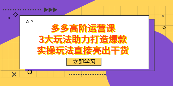 拼多多高阶·运营课，3大玩法助力打造爆款，实操玩法直接亮出干货娅氪网创资源-网创项目资源站-副业项目-创业项目-搞钱项目娅氪网创资源