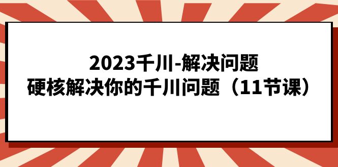 2023千川-解决问题，硬核解决你的千川问题（11节课）娅氪网创资源-网创项目资源站-副业项目-创业项目-搞钱项目娅氪网创资源