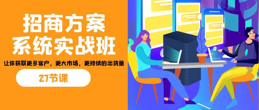 招商·方案系统实战班：让你获取更多客户，更大市场，更持续的出货量(27节)娅氪网创资源-网创项目资源站-副业项目-创业项目-搞钱项目娅氪网创资源