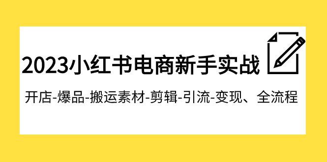 2023小红书电商新手实战课程，开店-爆品-搬运素材-剪辑-引流-变现、全流程娅氪网创资源-网创项目资源站-副业项目-创业项目-搞钱项目娅氪网创资源