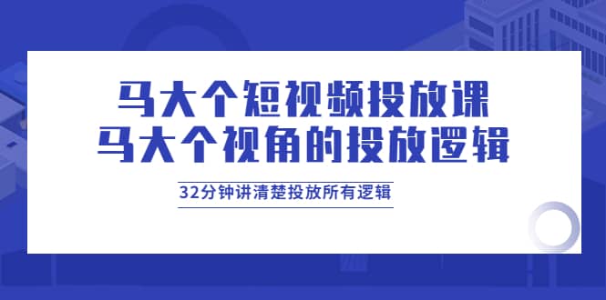 马大个短视频投放课，马大个视角的投放逻辑，32分钟讲清楚投放所有逻辑娅氪网创资源-网创项目资源站-副业项目-创业项目-搞钱项目娅氪网创资源
