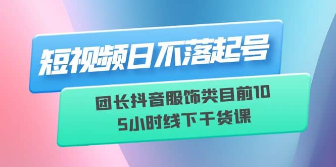 短视频日不落起号【6月11线下课】团长抖音服饰类目前10 5小时线下干货课娅氪网创资源-网创项目资源站-副业项目-创业项目-搞钱项目娅氪网创资源
