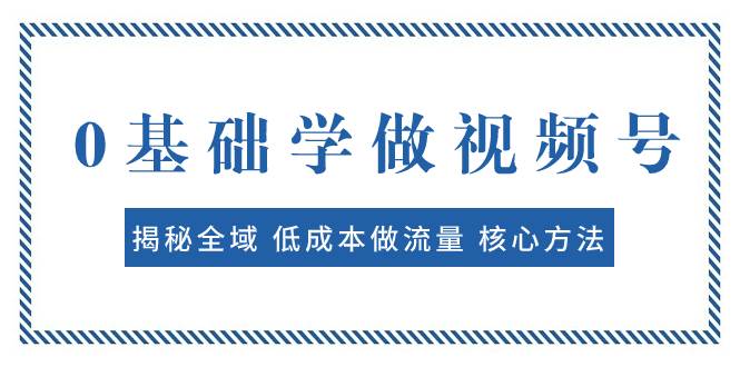 0基础学做视频号：揭秘全域 低成本做流量 核心方法  快速出爆款 轻松变现娅氪网创资源-网创项目资源站-副业项目-创业项目-搞钱项目娅氪网创资源