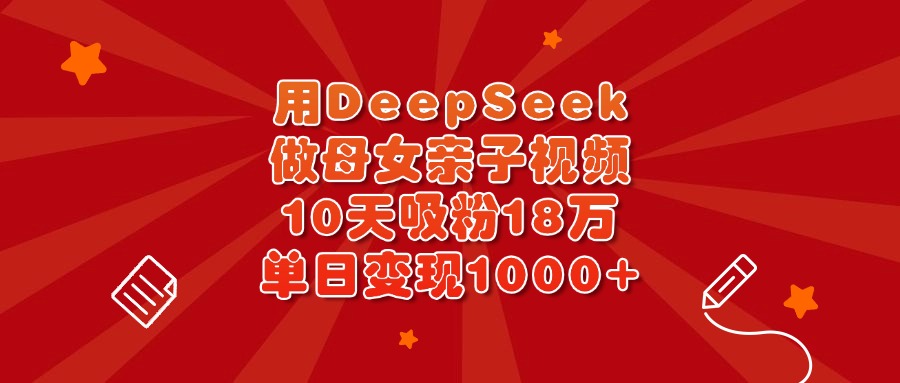 用DeepSeek做母女亲子视频,10天吸粉18万,单日变现1000+娅氪网创资源-网创项目资源站-副业项目-创业项目-搞钱项目娅氪网创资源