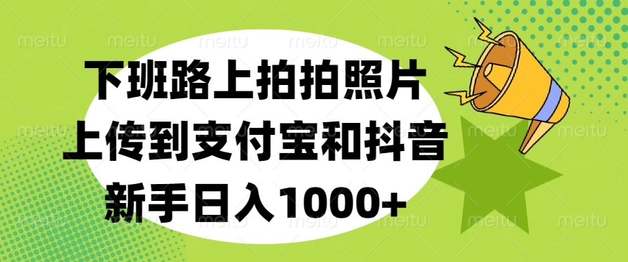 下班路上拍拍照片，上传到支付宝和抖音，新手日入1000+娅氪网创资源-网创项目资源站-副业项目-创业项目-搞钱项目娅氪网创资源