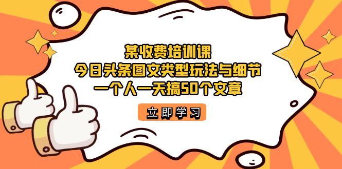 某收费培训课：今日头条账号图文玩法与细节，一个人一天搞50个文章娅氪网创资源-网创项目资源站-副业项目-创业项目-搞钱项目娅氪网创资源