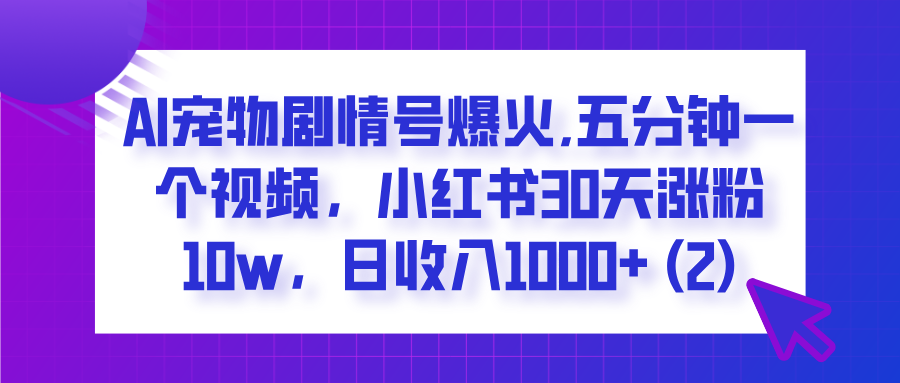  AI宠物剧情号爆火,五分钟一个视频，小红书30天涨粉10w，日收入1000+娅氪网创资源-网创项目资源站-副业项目-创业项目-搞钱项目娅氪网创资源