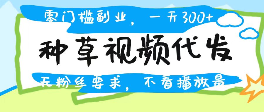 种草视频代发，无门槛日入300+，无粉丝要求，不看播放量娅氪网创资源-网创项目资源站-副业项目-创业项目-搞钱项目娅氪网创资源