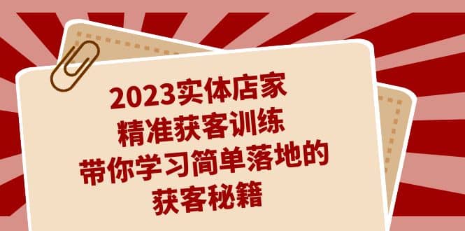 2023实体店家精准获客训练，带你学习简单落地的获客秘籍（27节课）娅氪网创资源-网创项目资源站-副业项目-创业项目-搞钱项目娅氪网创资源