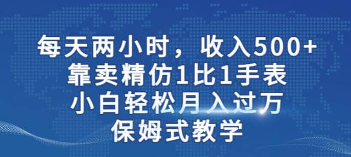 两小时，收入500+，靠卖精仿1比1手表，小白轻松月入过万！保姆式教学娅氪网创资源-网创项目资源站-副业项目-创业项目-搞钱项目娅氪网创资源