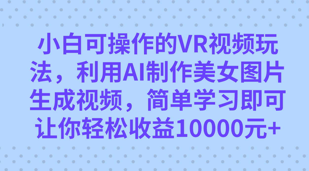 小白可操作的VR视频玩法，利用AI制作美女图片生成视频，你轻松收益10000+娅氪网创资源-网创项目资源站-副业项目-创业项目-搞钱项目娅氪网创资源