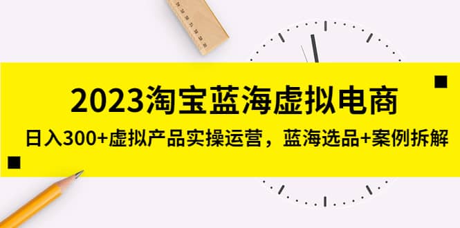 2023淘宝蓝海虚拟电商，虚拟产品实操运营，蓝海选品+案例拆解娅氪网创资源-网创项目资源站-副业项目-创业项目-搞钱项目娅氪网创资源