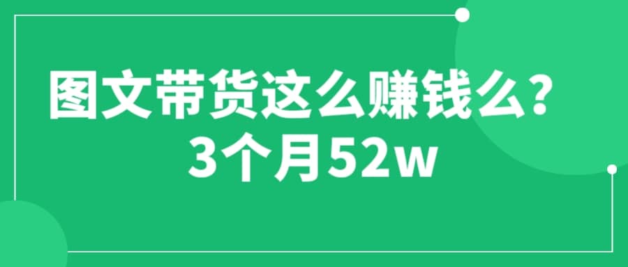 图文带货这么赚钱么? 3个月52W 图文带货运营加强课娅氪网创资源-网创项目资源站-副业项目-创业项目-搞钱项目娅氪网创资源