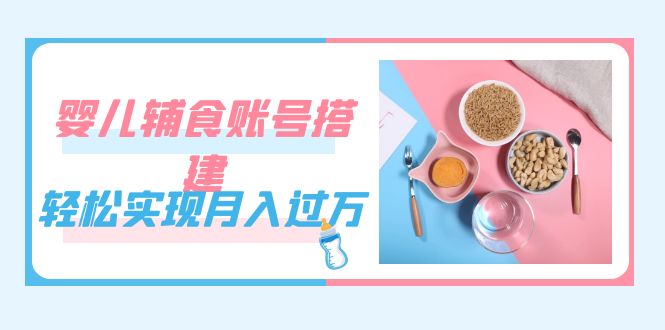 紧跟时代发展,婴儿辅食账号搭建,轻松实现月入过万(教程+素材)娅氪网创资源-网创项目资源站-副业项目-创业项目-搞钱项目娅氪网创资源
