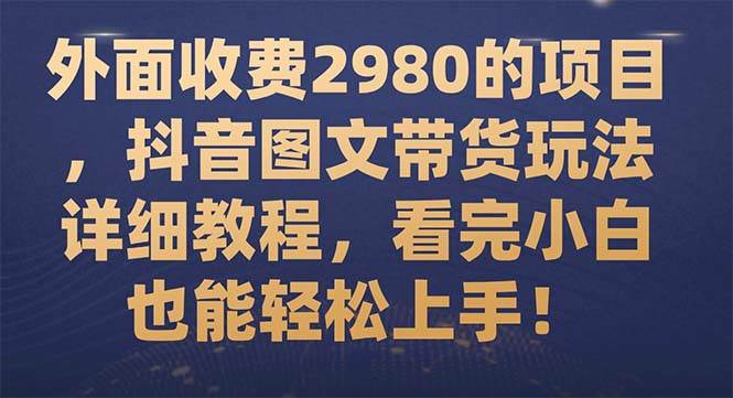 外面收费2980的项目，抖音图文带货玩法详细教程，看完小白也能轻松上手！娅氪网创资源-网创项目资源站-副业项目-创业项目-搞钱项目娅氪网创资源