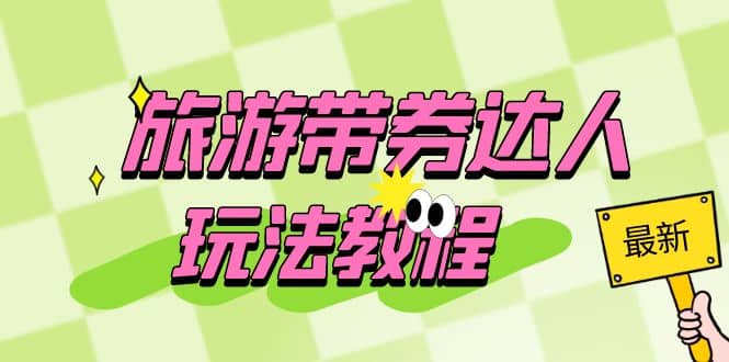 旅游带券达人玩法教程：0粉开通达人团购，旅游达人0粉可变现（7节课）娅氪网创资源-网创项目资源站-副业项目-创业项目-搞钱项目娅氪网创资源