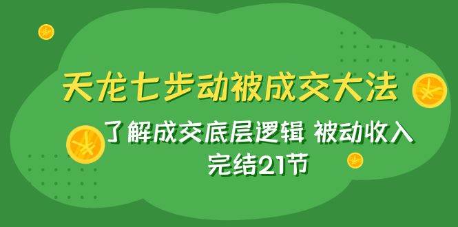 天龙/七步动被成交大法：了解成交底层逻辑 被动收入 完结21节娅氪网创资源-网创项目资源站-副业项目-创业项目-搞钱项目娅氪网创资源