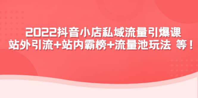2022抖音小店私域流量引爆课：站外Y.L+站内霸榜+流量池玩法等等娅氪网创资源-网创项目资源站-副业项目-创业项目-搞钱项目娅氪网创资源