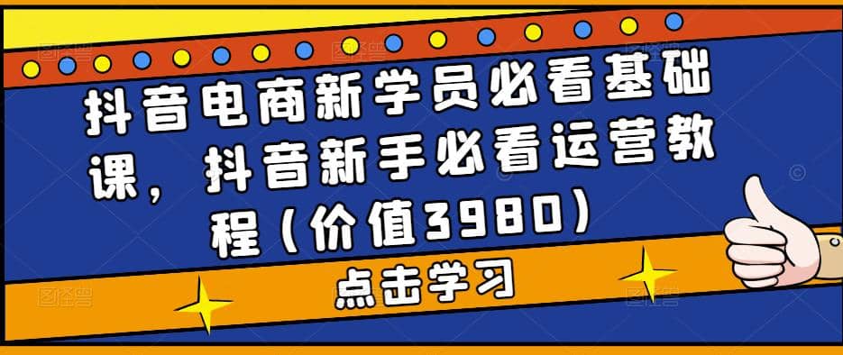 抖音电商新学员必看基础课，抖音新手必看运营教程(价值3980)娅氪网创资源-网创项目资源站-副业项目-创业项目-搞钱项目娅氪网创资源