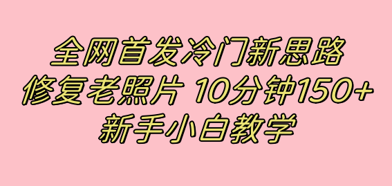 全网首发冷门新思路，修复老照片，10分钟收益150+，适合新手操作的项目娅氪网创资源-网创项目资源站-副业项目-创业项目-搞钱项目娅氪网创资源