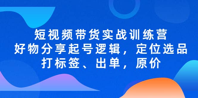 短视频带货实战训练营，好物分享起号逻辑，定位选品打标签、出单，原价娅氪网创资源-网创项目资源站-副业项目-创业项目-搞钱项目娅氪网创资源