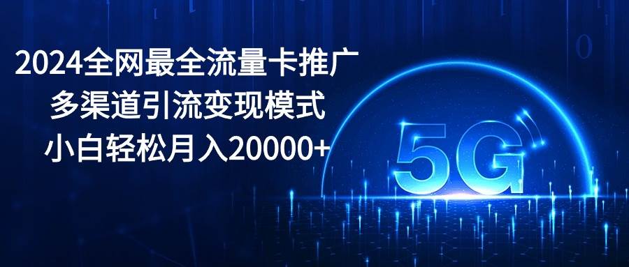 2024全网最全流量卡推广多渠道引流变现模式，小白轻松月入20000+娅氪网创资源-网创项目资源站-副业项目-创业项目-搞钱项目娅氪网创资源